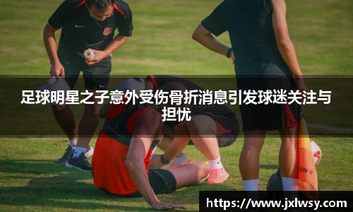 足球明星之子意外受伤骨折消息引发球迷关注与担忧